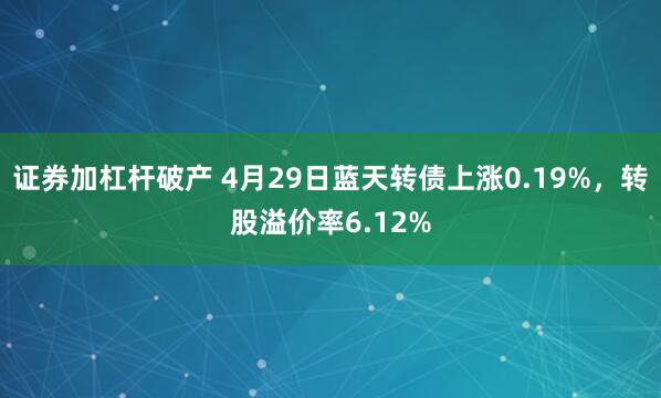 证券加杠杆破产 4月29日蓝天转债上涨0.19%，转股溢价率6.12%