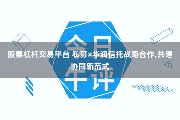 股票杠杆交易平台 私募×华润信托战略合作,共建协同新范式
