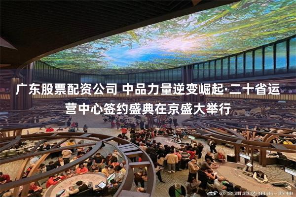 广东股票配资公司 中品力量逆变崛起·二十省运营中心签约盛典在京盛大举行