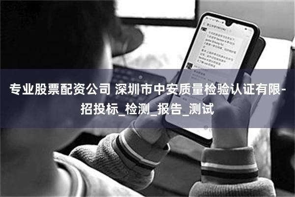 专业股票配资公司 深圳市中安质量检验认证有限-招投标_检测_报告_测试