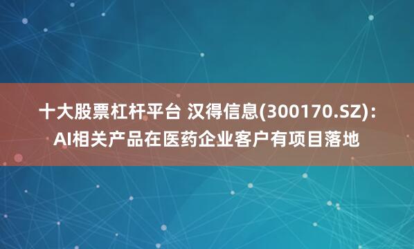 十大股票杠杆平台 汉得信息(300170.SZ)：AI相关产品在医药企业客户有项目落地
