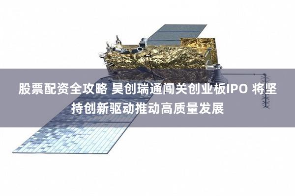股票配资全攻略 昊创瑞通闯关创业板IPO 将坚持创新驱动推动高质量发展