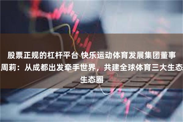 股票正规的杠杆平台 快乐运动体育发展集团董事长周莉：从成都出发牵手世界，共建全球体育三大生态圈