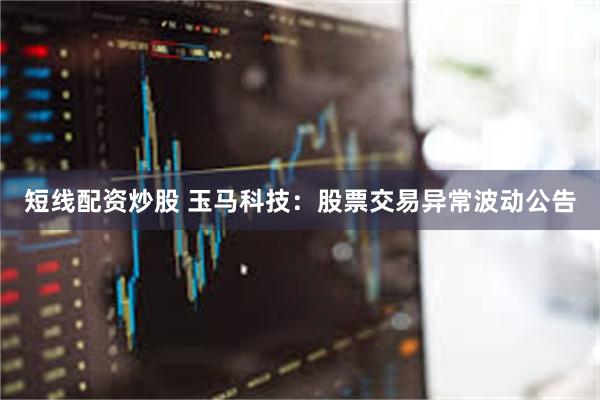 短线配资炒股 玉马科技：股票交易异常波动公告