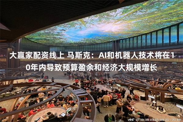 大赢家配资线上 马斯克：AI和机器人技术将在10年内导致预算盈余和经济大规模增长